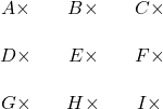 \[\begin{array}{crcrc} A\times&& B \times &&C \times \\&&&&\\D \times&& E \times && F \times \\&&&&\\G \times& &H \times && I\times \\\end{array}\]