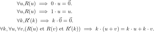 \begin{align*}\forall u, &R(u) \implies 0\cdot u =\vec{0}. \\\forall u, &R(u) \implies 1\cdot u =u. \\\forall k, &R'(k) \implies k\cdot \vec{0}= \vec{0}. \\\forall k, \forall u, \forall v, &(R(u) \text{ et } R(v) \text{ et } R'(k)) \implies k\cdot(u + v) = k\cdot u + k\cdot v.\end{align*}