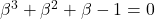 \beta^3 + \beta^2 +\beta -1 =0